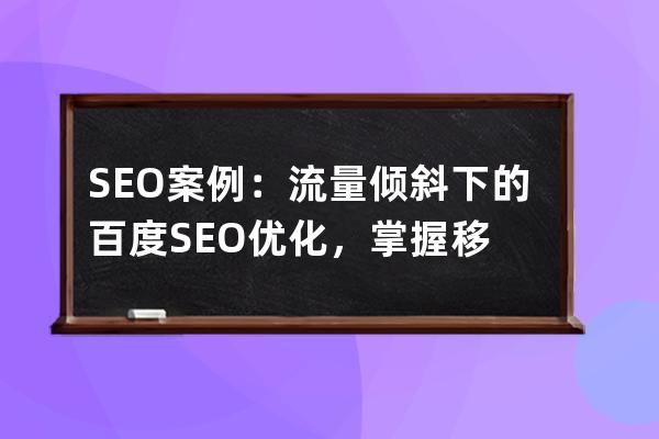 SEO案例：流量傾斜下的百度SEO優(yōu)化，掌握移