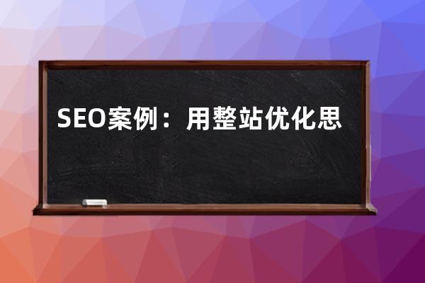 SEO案例：用整站優(yōu)化思維來操作SEO首頁排名