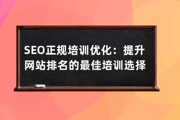 SEO正規(guī)培訓(xùn)優(yōu)化：提升網(wǎng)站排名的最佳培訓(xùn)選擇