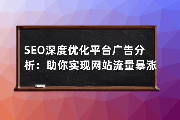 SEO深度優(yōu)化平臺廣告分析：助你實現(xiàn)網(wǎng)站流量暴漲