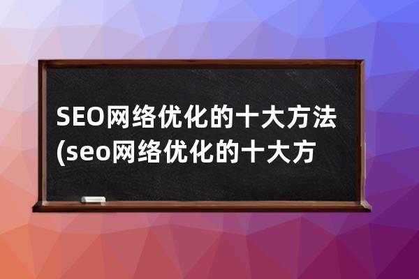 SEO網絡優化的十大方法(seo網絡優化的十大方法有哪些)