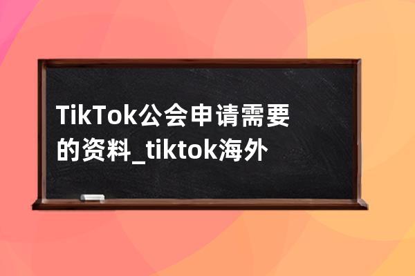 TikTok公會申請需要的資料_tiktok海外公會招募 
