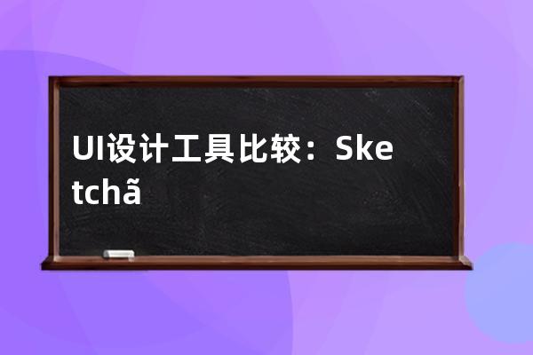 UI設計工具比較：Sketch、Adobe XD、墨刀、Mockplus、Axure RP