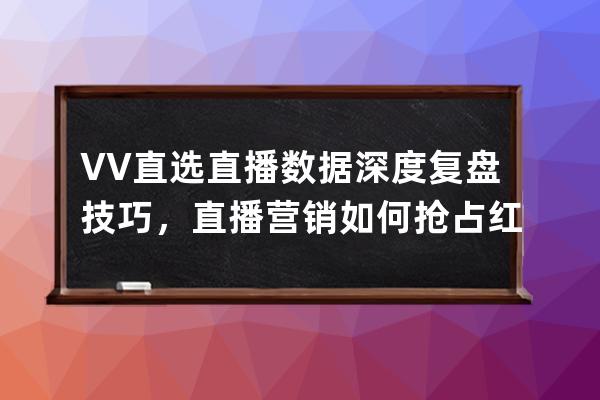 VV直選直播數(shù)據(jù)深度復盤技巧，直播營銷如何搶占紅利? 