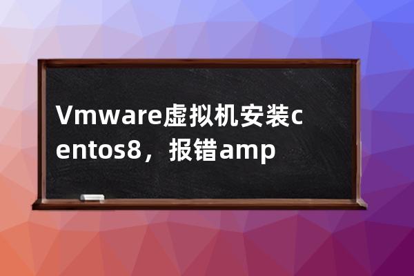 Vmware虛擬機安裝centos8 ，報錯&ldquo;Section %Packages Does Not