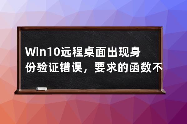 Win10遠程桌面 出現 身份驗證錯誤，要求的函數不受支持，這可能是由于