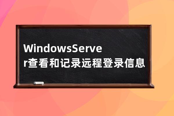 Windows Server查看和記錄遠(yuǎn)程登錄信息的方法