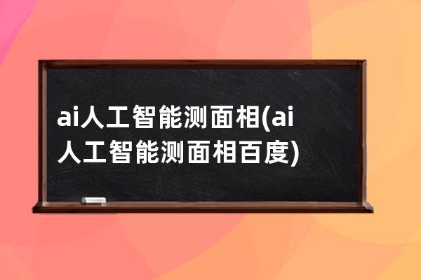 ai人工智能測面相(ai人工智能測面相百度)