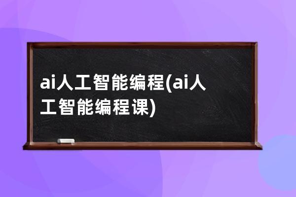 ai人工智能編程(ai人工智能編程課)