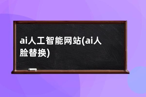 ai人工智能網站(ai人臉替換)