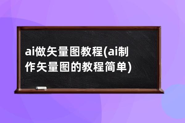 ai做矢量圖教程(ai制作矢量圖的教程簡單)