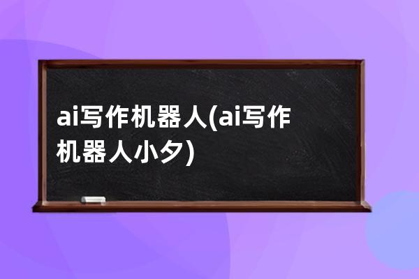 ai寫作機器人(ai寫作機器人小夕)