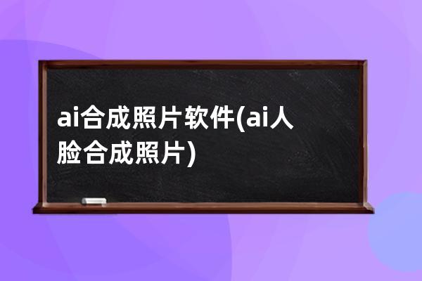 ai合成照片軟件(ai人臉合成照片)