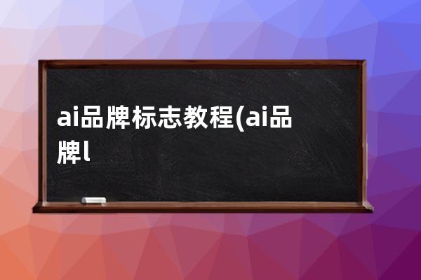 ai 品牌標志教程(ai品牌logo繪圖教程)