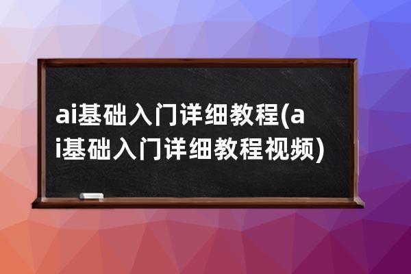 ai基礎入門詳細教程(ai基礎入門詳細教程視頻)