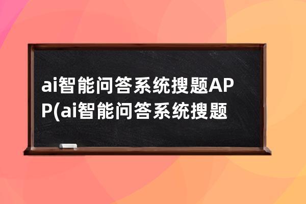 ai智能問答系統(tǒng)搜題APP(ai智能問答系統(tǒng)搜題搜不了怎么辦)