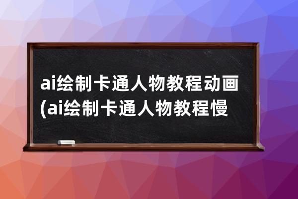 ai繪制卡通人物教程動畫(ai繪制卡通人物教程慢步驟)