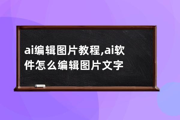 ai編輯圖片教程,ai軟件怎么編輯圖片文字