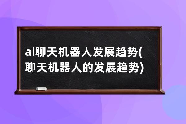 ai聊天機(jī)器人發(fā)展趨勢(shì)(聊天機(jī)器人的發(fā)展趨勢(shì))