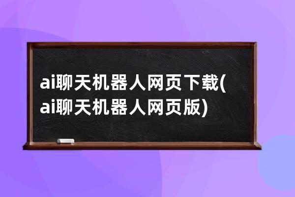 ai聊天機(jī)器人網(wǎng)頁下載(ai聊天機(jī)器人網(wǎng)頁版)