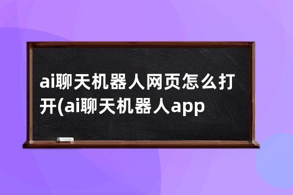 ai聊天機(jī)器人網(wǎng)頁怎么打開(ai聊天機(jī)器人app)