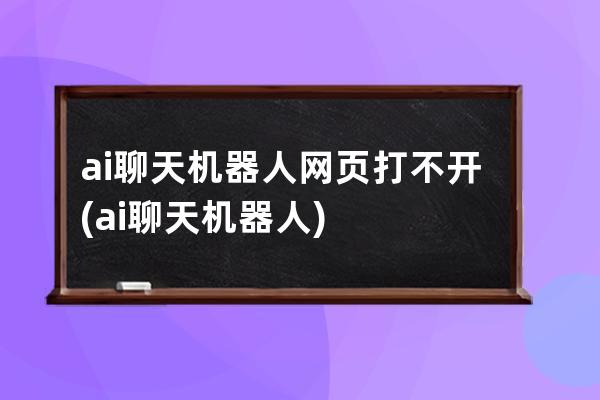 ai聊天機(jī)器人網(wǎng)頁打不開(ai聊天機(jī)器人)