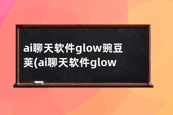 ai聊天軟件glow豌豆莢(ai聊天軟件glow)