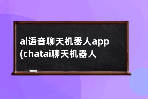 ai語音聊天機器人app(chat ai聊天機器人)