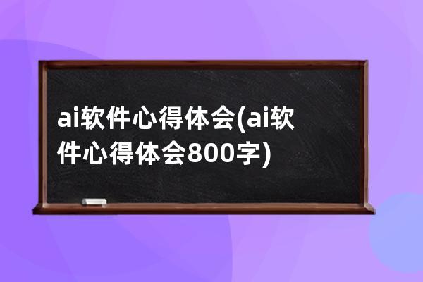 ai軟件心得體會(ai軟件心得體會800字)