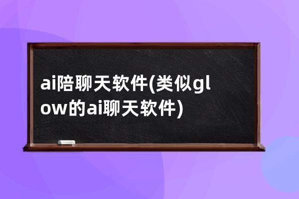 ai陪聊天軟件(類似glow的ai聊天軟件)