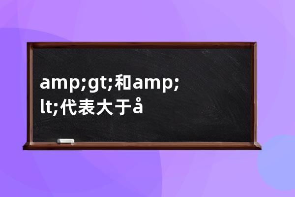 & gt; 和 & lt; 代表大于號> 和小于號< 以及其英文的全稱