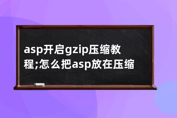 asp開啟gzip壓縮教程;怎么把asp放在壓縮包里