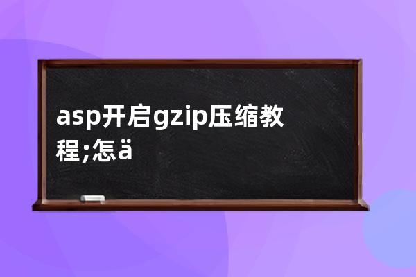 asp開啟gzip壓縮教程;怎么把asp放在壓縮包里