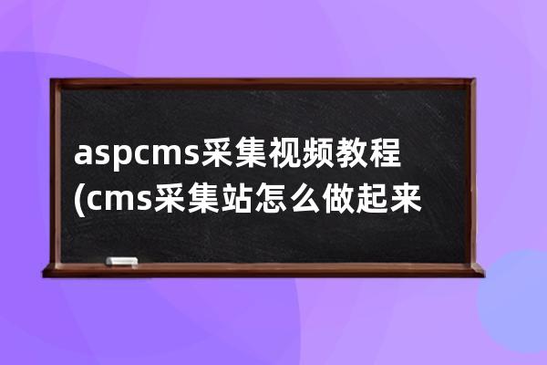 aspcms采集視頻教程(cms采集站怎么做起來)