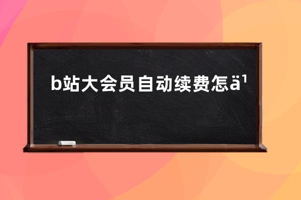 b站大會員自動續費怎么取消不了