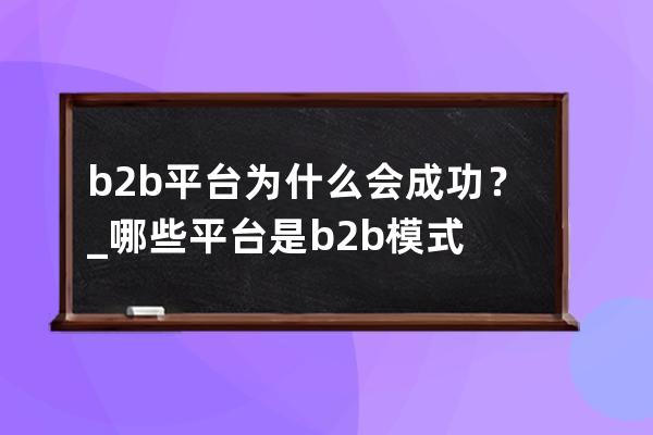 b2b平臺為什么會成功？_哪些平臺是b2b模式 