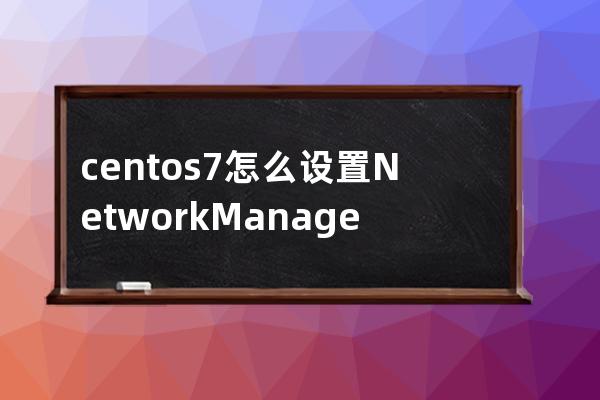 centos7怎么設置NetworkManager開機自啟動