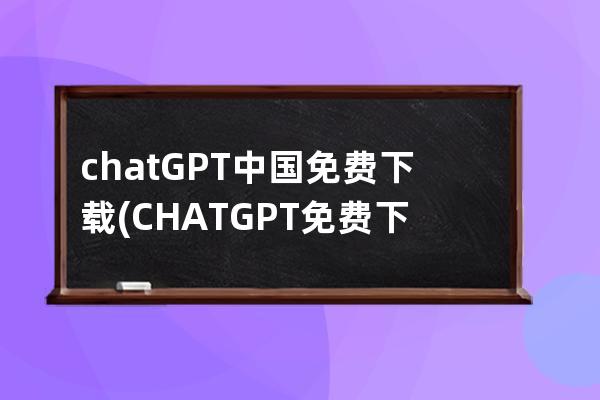 chatGPT中國免費下載(CHATGPT免費下載)