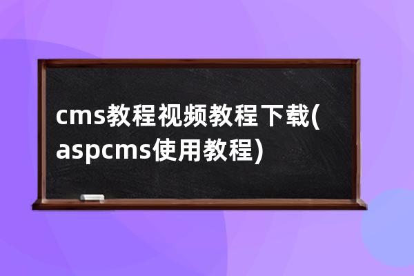 cms教程視頻教程下載(aspcms使用教程)