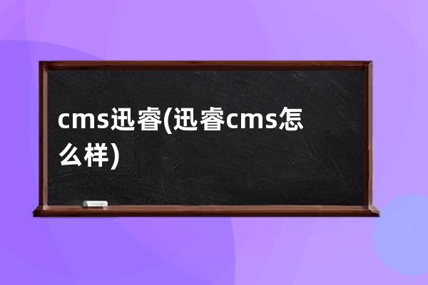 cms迅睿(迅睿cms怎么樣)