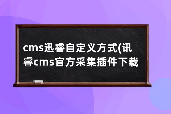 cms迅睿自定義方式(訊睿cms官方采集插件下載)