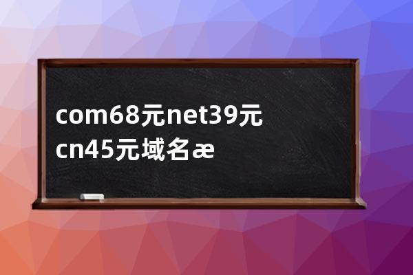 com68元net39元.cn45元域名注冊(cè)價(jià)格