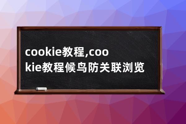 cookie 教程,cookie教程候鳥防關聯瀏覽器