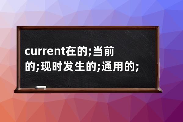current 在的; 當前的; 現時發生的; 通用的; 流通的; 流行的