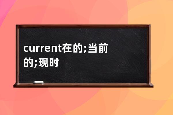 current 在的; 當前的; 現(xiàn)時發(fā)生的; 通用的; 流通的; 流行的