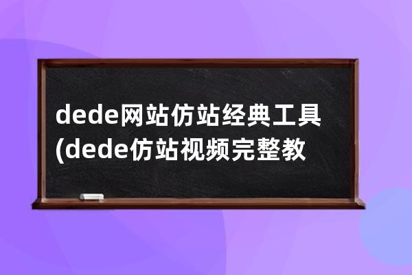 dede網站仿站經典工具(dede仿站視頻完整教程)