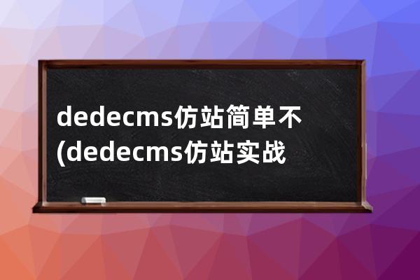 dedecms仿站簡單不(dedecms仿站實戰教程)