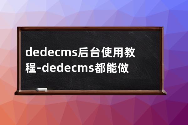 dedecms后臺使用教程-dedecms都能做什么網站