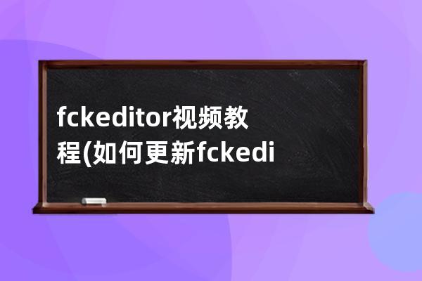 fckeditor視頻教程(如何更新fckeditor編輯器)