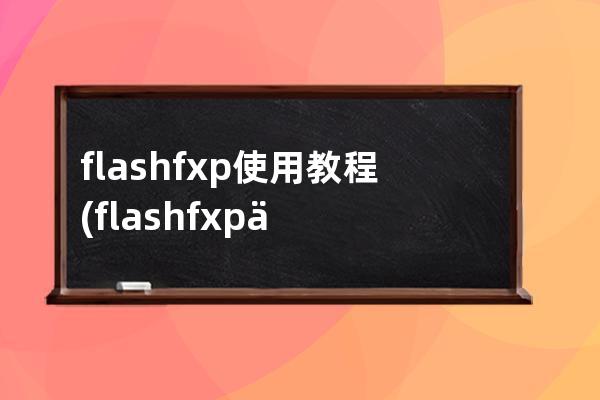 flashfxp 使用教程(flashfxp不能打開)